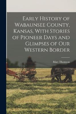 Early History of Wabaunsee County, Kansas, With Stories of Pioneer Days and Glimpses of our Western Border - Matt Thomson - cover