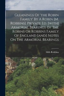 Gleanings Of 'the Robin Family' By A Robin [m. Robbins]. Private Ed. [with] Armorial Bearings Of The Robins Or Robbins Family Of England [and] Notes On The Armorial Bearings - Mills Robbins - cover