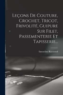 Leçons De Couture, Crochet, Tricot, Frivolité, Guipure Sur Filet, Passementerie Et Tapisserie... - Emmeline Raymond - cover