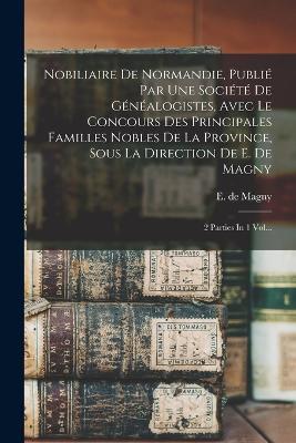 Nobiliaire De Normandie, Publié Par Une Société De Généalogistes, Avec Le Concours Des Principales Familles Nobles De La Province, Sous La Direction De E. De Magny: 2 Parties In 1 Vol... - E De Magny - cover