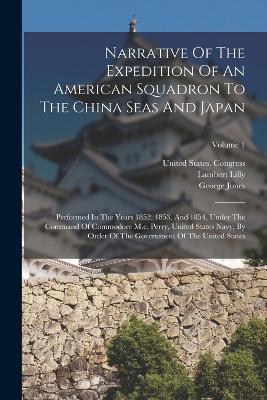 Narrative Of The Expedition Of An American Squadron To The China Seas And Japan: Performed In The Years 1852, 1853, And 1854, Under The Command Of Commodore M.c. Perry, United States Navy, By Order Of The Government Of The United States; Volume 1 - Matthew Calbraith Perry,Lambert Lilly,George Jones - cover