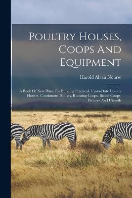 Poultry Houses, Coops And Equipment: A Book Of New Plans For Building Practical, Up-to-date Colony Houses, Continuous Houses, Roosting Coops, Brood Coops, Fixtures And Utensils - Harold Alvah Nourse - cover