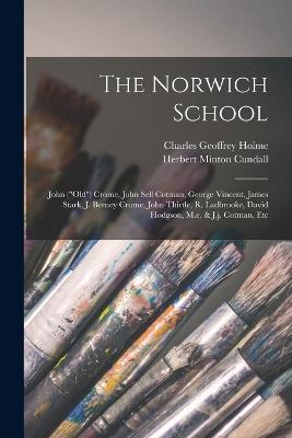 The Norwich School: John (old) Crome, John Sell Cotman, George Vincent, James Stark, J. Berney Crome, John Thirtle, R. Ladbrooke, David Hodgson, M.e. & J.j. Cotman, Etc - Charles Geoffrey Holme - cover