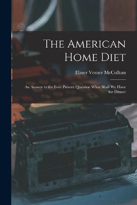 The American Home Diet: An Answer to the Ever Present Question What Shall We Have for Dinner - Elmer Verner McCollum - cover