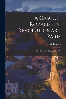 A Gascon Royalist in Revolutionary Paris: The Baron de Batz, 1792-1795 - G Lenotre - cover