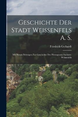Geschichte Der Stadt Weissenfels A. S.: Mit Neuen Beitragen Zur Geschichte Des Herzogtums Sachsen-Weissenfels - Friedrich Gerhardt - cover