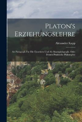 Platon's Erziehungslehre: Als Pädagogik Für Die Einzelnen Und Als Staatspädagogik. Oder Dessen Praktische Philosophie - Alexander Kapp - cover