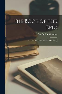 The Book of the Epic: The World's Great Epics Told in Story - Hélène Adeline Guerber - cover