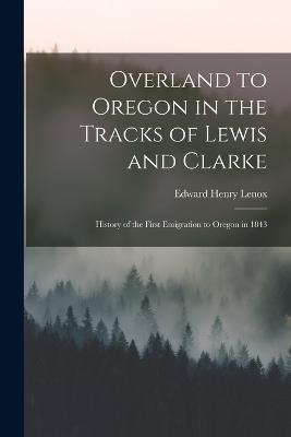 Overland to Oregon in the Tracks of Lewis and Clarke: History of the First Emigration to Oregon in 1843 - Edward Henry Lenox - cover