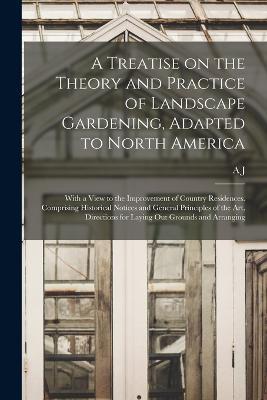 A Treatise on the Theory and Practice of Landscape Gardening, Adapted to North America; With a View to the Improvement of Country Residences. Comprising Historical Notices and General Principles of the art, Directions for Laying out Grounds and Arranging - A J 1815-1852 Downing - cover
