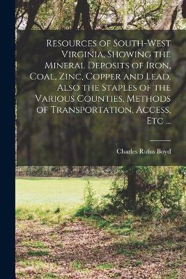 Resources of South-west Virginia, Showing the Mineral Deposits of Iron, Coal, Zinc, Copper and Lead. Also the Staples of the Various Counties, Methods of Transportation, Access, etc ... - Charles Rufus Boyd - cover