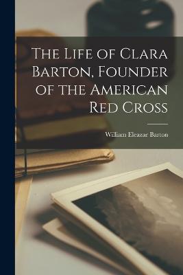 The Life of Clara Barton, Founder of the American Red Cross - William Eleazar Barton - cover