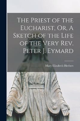 The Priest of the Eucharist, Or, A Sketch of the Life of the Very Rev. Peter J. Eymard - Mary Elizabeth Herbert - cover