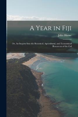 A Year in Fiji: Or, An Inquiry Into the Botanical, Agricultural, and Economical Resources of the Col - John Horne - cover