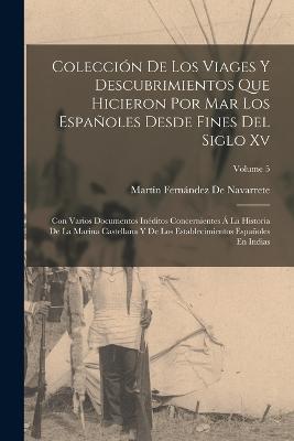 Coleccion De Los Viages Y Descubrimientos Que Hicieron Por Mar Los Espanoles Desde Fines Del Siglo Xv: Con Varios Documentos Ineditos Concernientes A La Historia De La Marina Castellana Y De Los Establecimientos Espanoles En Indias; Volume 5 - Martin Fernandez de Navarrete - cover