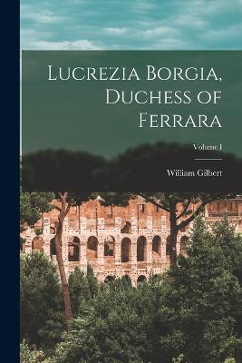 Lucrezia Borgia, Duchess of Ferrara; Volume I - William Gilbert - cover