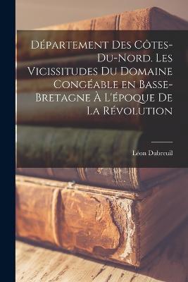 Département des Côtes-du-Nord. Les vicissitudes du domaine congéable en Basse-Bretagne à l'époque de la Révolution - Dubreuil Léon - cover