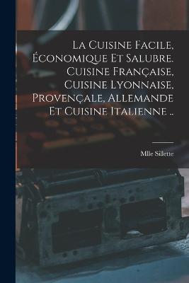 La cuisine facile, economique et salubre. Cuisine francaise, cuisine lyonnaise, provencale, allemande et cuisine italienne .. - Mlle Sillette - cover