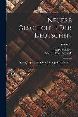 Neuere Geschichte Der Deutschen: Kaiser Joseph I. Und Karl Vi: Vom Jahr 1709 Bis 1715; Volume 11 - Michael Ignaz Schmidt,Joseph Milbiller - cover