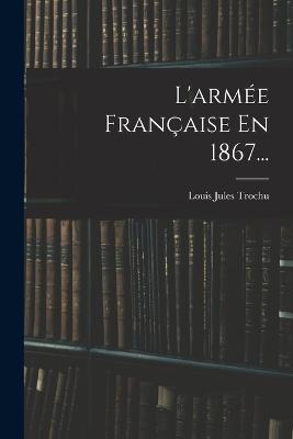 L'armee Francaise En 1867... - Louis Jules Trochu - cover