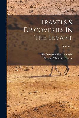 Travels & Discoveries In The Levant; Volume 1 - Charles Thomas Newton - cover