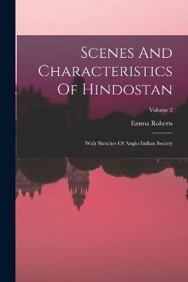 Scenes And Characteristics Of Hindostan: With Sketches Of Anglo-indian Society; Volume 2 - Emma Roberts - cover