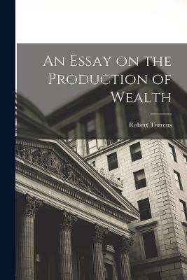 An Essay on the Production of Wealth - Robert Torrens - cover