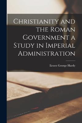 Christianity and the Roman Government a Study in Imperial Administration - Ernest George Hardy - cover