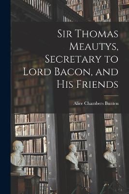 Sir Thomas Meautys, Secretary to Lord Bacon, and His Friends - Alice Chambers Bunten - cover