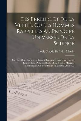 Des Erreurs Et De La Vérité, Ou Les Hommes Rappellés Au Principe Universel De La Science: Ouvrage Dans Lequel, En Faisant Remarquer Aux Observateurs L'incertitude De Leurs Recherches, & Leurs Méprises Continuelles, On Leur Indique La Route Qu'ils A... - Louis Claude De Saint-Martin - cover