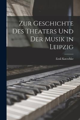 Zur Geschichte Des Theaters Und Der Musik in Leipzig - Emil Kneschke - cover