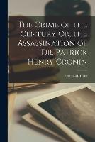 The Crime of the Century Or, the Assassination of Dr. Patrick Henry Cronin - Henry M Hunt - cover