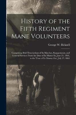 History of the Fifth Regiment Mane Volunteers: Comprising Brief Descriptions of Its Marches, Engagements, and General Services From the Date of Its Muster In, June 24, 1861, to the Time of Its Muster Out, July 27, 1864 - George W Bicknell - cover