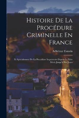 Histoire De La Procédure Criminelle En France: Et Spécialement De La Procédure Inquisitoire Depuis Le Xiiie Siècle Jusqu'à Nos Jours - Adhémar Esmein - cover