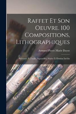 Raffet et son oeuvre. 100 compositions, lithographiques: Peintures a l'huile, aquarelles, sepias et dessins inedits - Armand Pierre Marie Dayot - cover