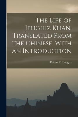 The Life of Jehghiz Khan. Translated From the Chinese. With an Introduction - Robert K Douglas - cover