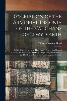 Description of the Armorial Insignia of the Vaughans of Llwydiarth; Which Once Surrounded Their Family pew in Llanfihangel Church, but are now in Wynnstay Chapel; With Memorials of the Lloyds of Dolobran and Other Cognate Families - cover