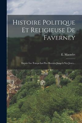 Histoire Politique Et Religieuse De Faverney: Depuis Les Temps Les Plus Recules Jusqu'a Nos Jours... - E Mantelet - cover
