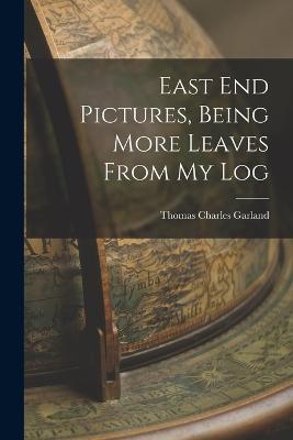 East End Pictures, Being More Leaves From My Log - Thomas Charles Garland - cover