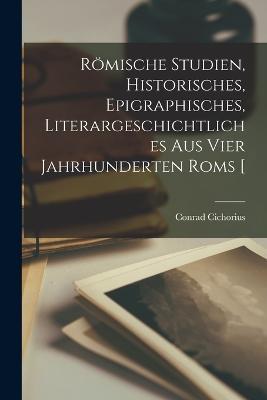 Roemische Studien, historisches, epigraphisches, literargeschichtliches aus vier Jahrhunderten Roms [ - Cichorius Conrad - cover