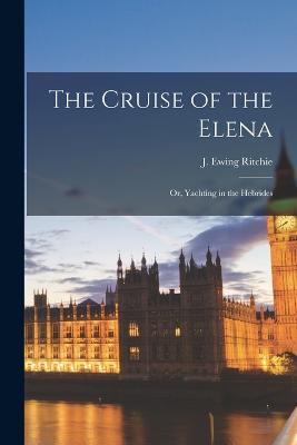 The Cruise of the Elena; or, Yachting in the Hebrides - J Ewing Ritchie - cover