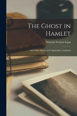 The Ghost in Hamlet: And Other Essays in Comparative Literature - Maurice Francis Egan - cover