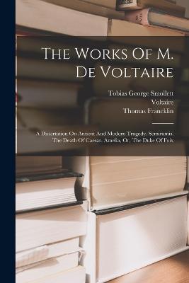 The Works Of M. De Voltaire: A Dissertation On Antient And Modern Tragedy. Semiramis. The Death Of Caesar. Amelia, Or, The Duke Of Foix - Thomas Francklin - cover