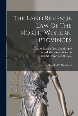 The Land Revenue Law Of The North-western Provinces: Act Xix Of 1873, With Notes - cover