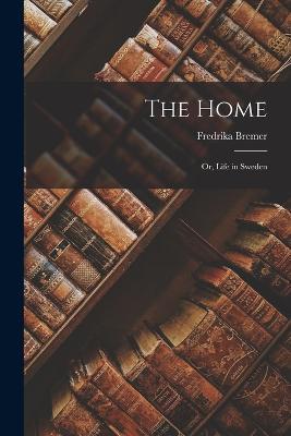 The Home: Or, Life in Sweden - Fredrika Bremer - cover