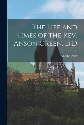 The Life and Times of the Rev. Anson Green, D.D - Anson Green - cover