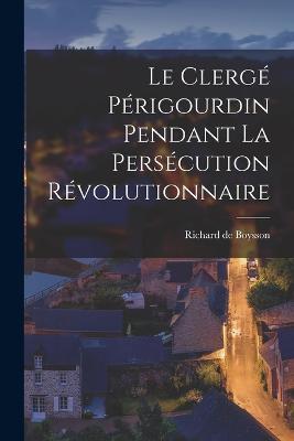 Le Clerge Perigourdin Pendant la Persecution Revolutionnaire - Richard De Boysson - cover