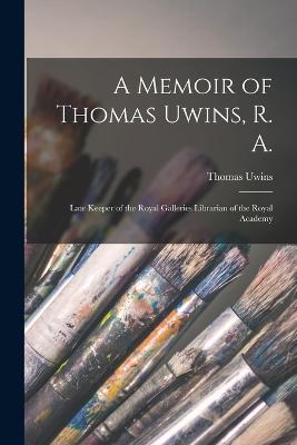 A Memoir of Thomas Uwins, R. A.: Late Keeper of the Royal Galleries Librarian of the Royal Academy - Thomas Uwins - cover