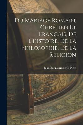 Du Mariage Romain, Chretien et Francais, de L'histoire, de la Philosophie, de la Religion - Jean Bonaventure C Picot - cover