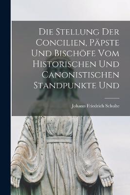 Die Stellung der Concilien, Papste und Bischoefe vom Historischen und Canonistischen Standpunkte und - Johann Friedrich Schulte - cover